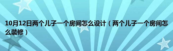 10月12日两个儿子一个房间怎么设计（两个儿子一个房间怎么装修）