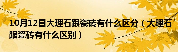 10月12日大理石跟瓷砖有什么区分（大理石跟瓷砖有什么区别）