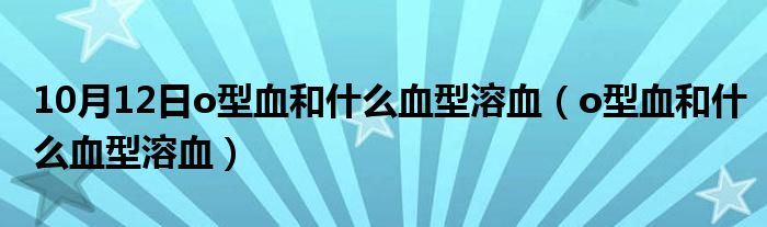 10月12日o型血和什么血型溶血（o型血和什么血型溶血）