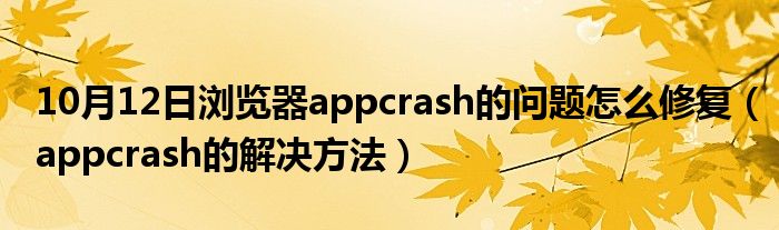 10月12日浏览器appcrash的问题怎么修复（appcrash的解决方法）