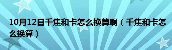 10月12日千焦和卡怎么换算啊（千焦和卡怎么换算）