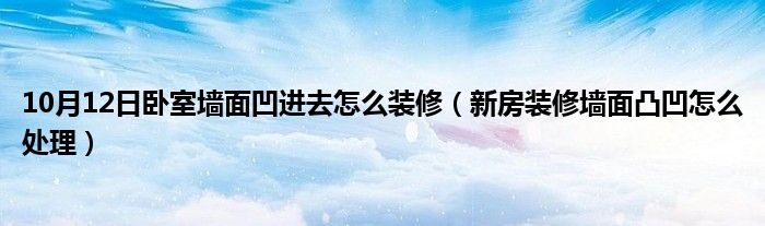 10月12日卧室墙面凹进去怎么装修（新房装修墙面凸凹怎么处理）