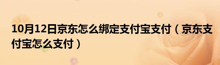 10月12日京东怎么绑定支付宝支付（京东支付宝怎么支付）