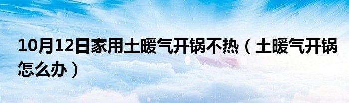 10月12日家用土暖气开锅不热（土暖气开锅怎么办）