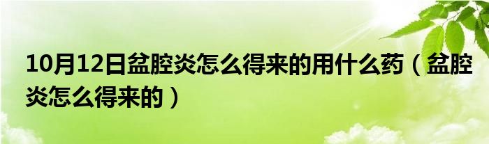 10月12日盆腔炎怎么得来的用什么药（盆腔炎怎么得来的）