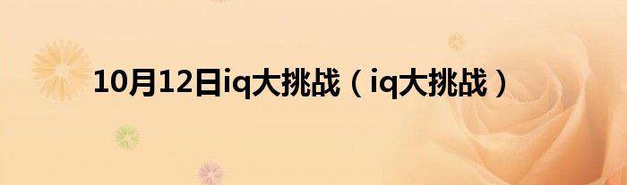 10月12日iq大挑战（iq大挑战）