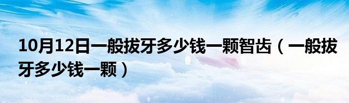 10月12日一般拔牙多少钱一颗智齿（一般拔牙多少钱一颗）