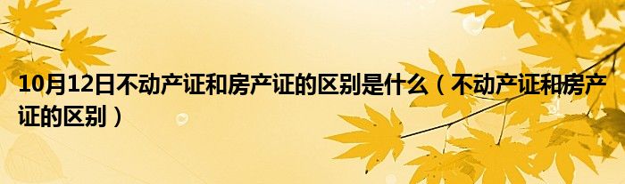 10月12日不动产证和房产证的区别是什么（不动产证和房产证的区别）