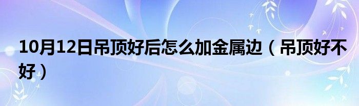 10月12日吊顶好后怎么加金属边（吊顶好不好）