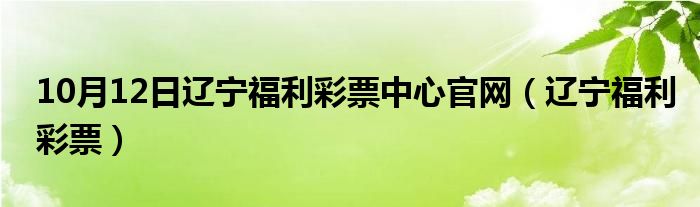 10月12日辽宁福利彩票中心官网（辽宁福利彩票）