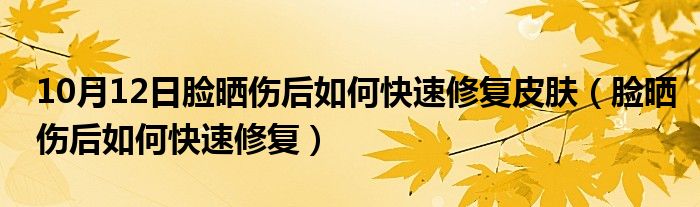 10月12日脸晒伤后如何快速修复皮肤（脸晒伤后如何快速修复）