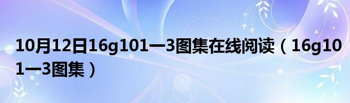 10月12日16g101一3图集在线阅读（16g101一3图集）