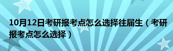 10月12日考研报考点怎么选择往届生（考研报考点怎么选择）