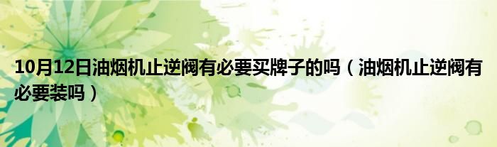 10月12日油烟机止逆阀有必要买牌子的吗（油烟机止逆阀有必要装吗）