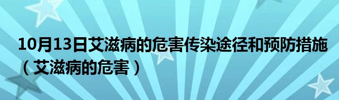 10月13日艾滋病的危害传染途径和预防措施（艾滋病的危害）