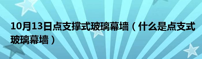 10月13日点支撑式玻璃幕墙（什么是点支式玻璃幕墙）