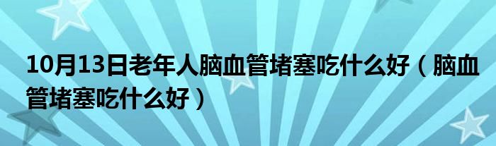 10月13日老年人脑血管堵塞吃什么好（脑血管堵塞吃什么好）