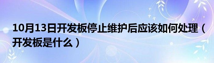 10月13日开发板停止维护后应该如何处理（开发板是什么）