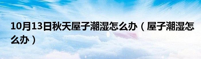 10月13日秋天屋子潮湿怎么办（屋子潮湿怎么办）