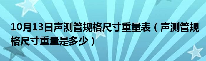 10月13日声测管规格尺寸重量表（声测管规格尺寸重量是多少）