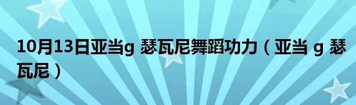 10月13日亚当g 瑟瓦尼舞蹈功力（亚当 g 瑟瓦尼）