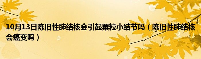 10月13日陈旧性肺结核会引起粟粒小结节吗（陈旧性肺结核会癌变吗）