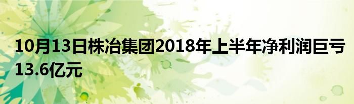 10月13日株冶集团2018年上半年净利润巨亏13.6亿元