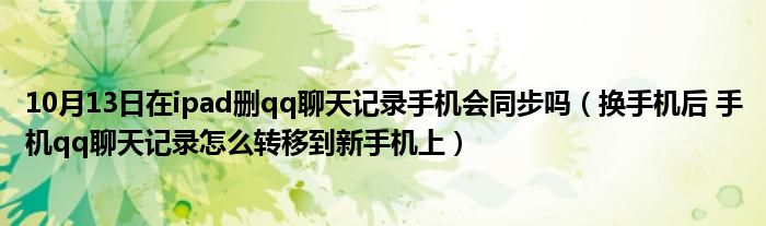 10月13日在ipad删qq聊天记录手机会同步吗（换手机后 手机qq聊天记录怎么转移到新手机上）