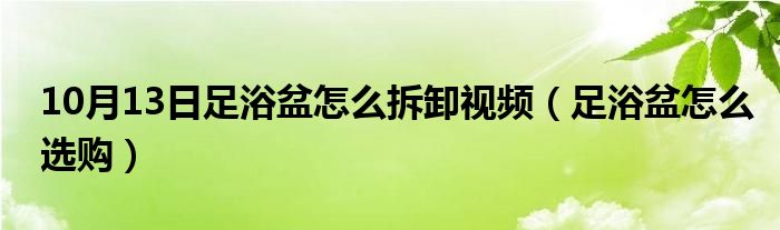 10月13日足浴盆怎么拆卸视频（足浴盆怎么选购）