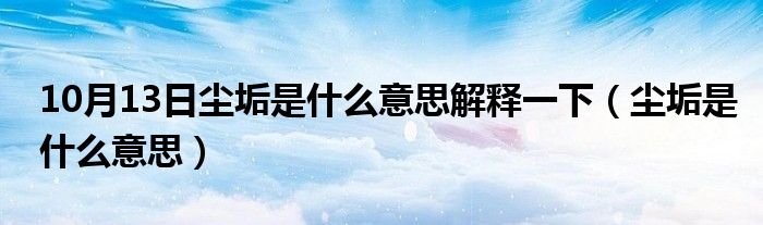 10月13日尘垢是什么意思解释一下（尘垢是什么意思）