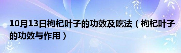 10月13日枸杞叶子的功效及吃法（枸杞叶子的功效与作用）