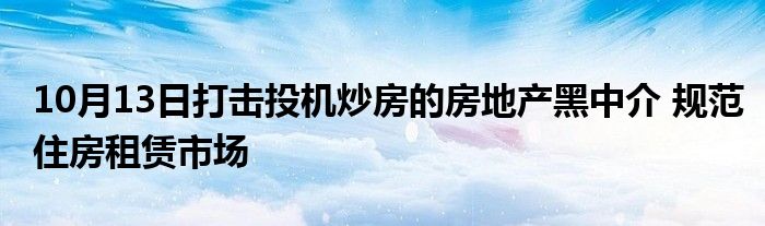 10月13日打击投机炒房的房地产黑中介 规范住房租赁市场