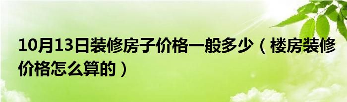 10月13日装修房子价格一般多少（楼房装修价格怎么算的）