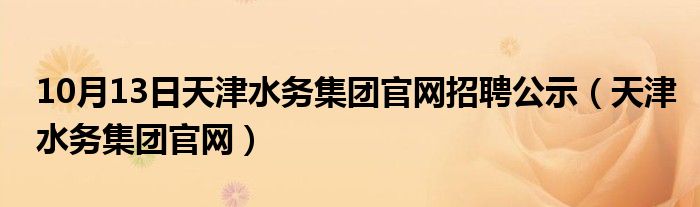 10月13日天津水务集团官网招聘公示（天津水务集团官网）