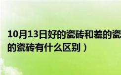 10月13日好的瓷砖和差的瓷砖有什么区别呢（好的瓷砖和差的瓷砖有什么区别）