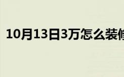 10月13日3万怎么装修（3万怎么装修房子）