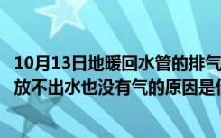 10月13日地暖回水管的排气阀不出水什么原因（地热回水阀放不出水也没有气的原因是什么）