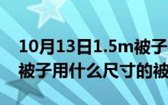 10月13日1.5m被子被套多大（1.5米*2米的被子用什么尺寸的被套）