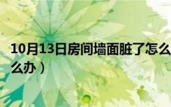 10月13日房间墙面脏了怎么处理好（装修后家里墙面脏了怎么办）