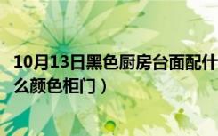 10月13日黑色厨房台面配什么颜色柜门（黑色厨房台面配什么颜色柜门）