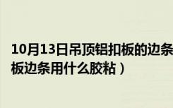 10月13日吊顶铝扣板的边条瓷砖上粘用什么胶（卫生间铝扣板边条用什么胶粘）