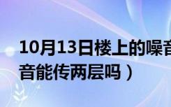 10月13日楼上的噪音能传两层吗（楼上的噪音能传两层吗）