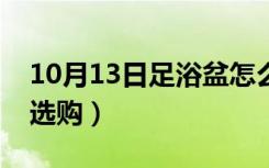 10月13日足浴盆怎么拆卸视频（足浴盆怎么选购）