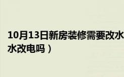 10月13日新房装修需要改水的地方有哪些（新房装修需要改水改电吗）