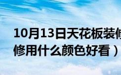 10月13日天花板装修用什么颜色（天花板装修用什么颜色好看）