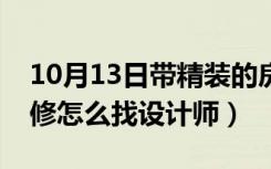 10月13日带精装的房子怎么找设计师（精装修怎么找设计师）