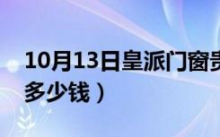 10月13日皇派门窗贵不贵（皇派门窗一平方多少钱）