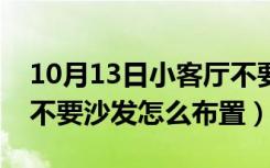 10月13日小客厅不要沙发怎么布置（小客厅不要沙发怎么布置）