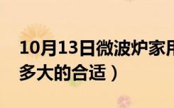 10月13日微波炉家用买多大（微波炉家用买多大的合适）