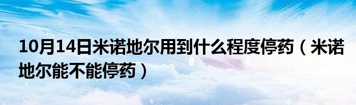 10月14日米诺地尔用到什么程度停药（米诺地尔能不能停药）